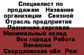 Специалист по продажам › Название организации ­ Связной › Отрасль предприятия ­ Розничная торговля › Минимальный оклад ­ 26 000 - Все города Работа » Вакансии   . Свердловская обл.,Реж г.